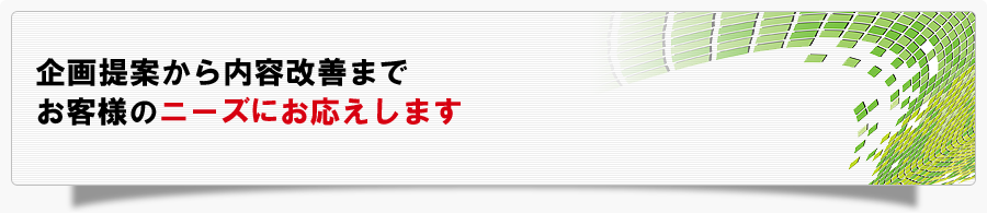 企画提案から内容改善までお客様のニーズにお応えします