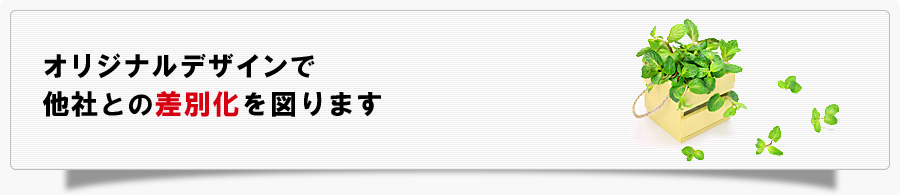 オリジナルデザインで他社との差別化を図ります