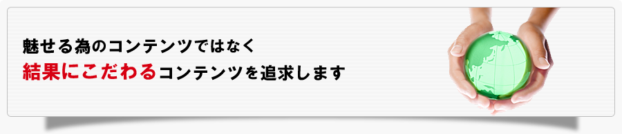 魅せる為のコンテンツではなく結果にこだわるコンテンツを追求します